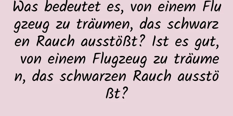 Was bedeutet es, von einem Flugzeug zu träumen, das schwarzen Rauch ausstößt? Ist es gut, von einem Flugzeug zu träumen, das schwarzen Rauch ausstößt?