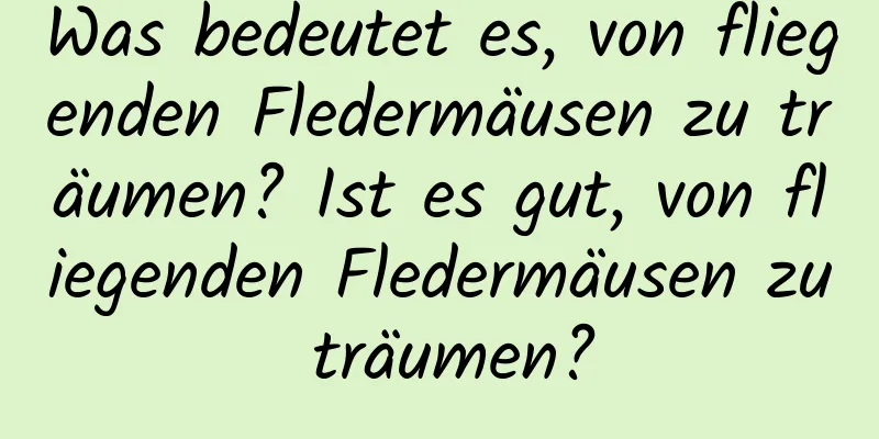 Was bedeutet es, von fliegenden Fledermäusen zu träumen? Ist es gut, von fliegenden Fledermäusen zu träumen?