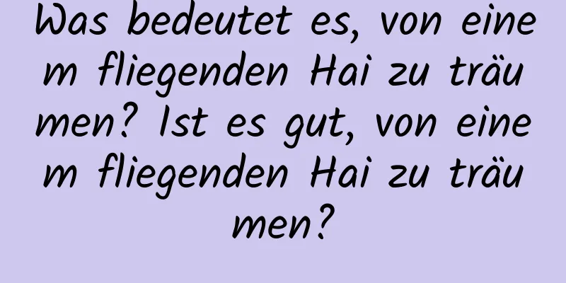 Was bedeutet es, von einem fliegenden Hai zu träumen? Ist es gut, von einem fliegenden Hai zu träumen?