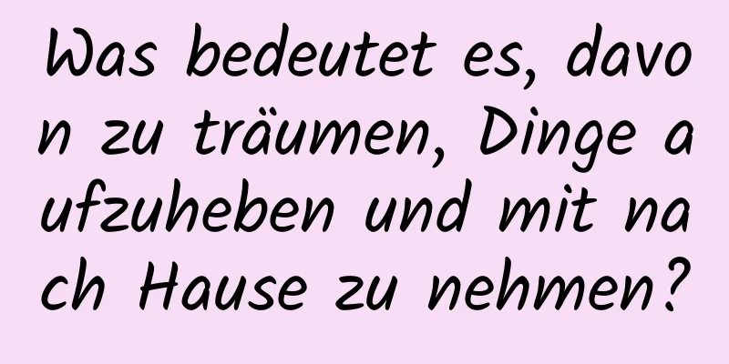 Was bedeutet es, davon zu träumen, Dinge aufzuheben und mit nach Hause zu nehmen?