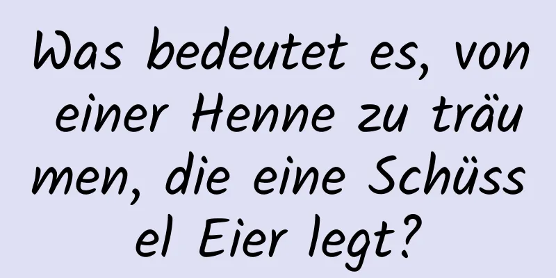 Was bedeutet es, von einer Henne zu träumen, die eine Schüssel Eier legt?