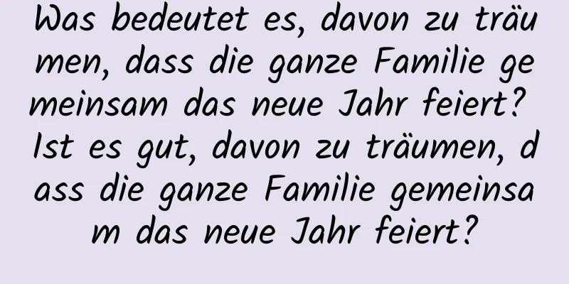 Was bedeutet es, davon zu träumen, dass die ganze Familie gemeinsam das neue Jahr feiert? Ist es gut, davon zu träumen, dass die ganze Familie gemeinsam das neue Jahr feiert?