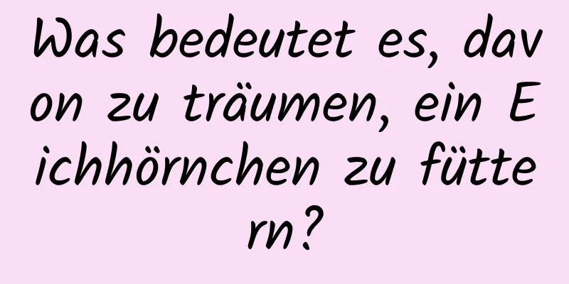 Was bedeutet es, davon zu träumen, ein Eichhörnchen zu füttern?