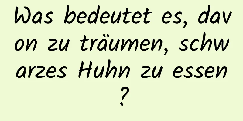 Was bedeutet es, davon zu träumen, schwarzes Huhn zu essen?