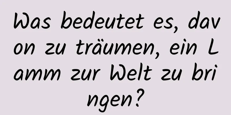 Was bedeutet es, davon zu träumen, ein Lamm zur Welt zu bringen?