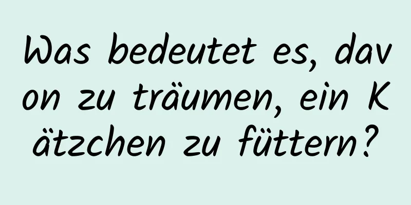 Was bedeutet es, davon zu träumen, ein Kätzchen zu füttern?