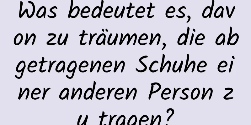 Was bedeutet es, davon zu träumen, die abgetragenen Schuhe einer anderen Person zu tragen?