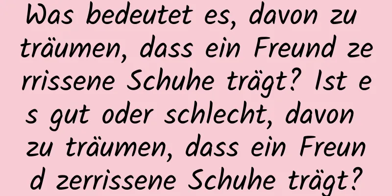 Was bedeutet es, davon zu träumen, dass ein Freund zerrissene Schuhe trägt? Ist es gut oder schlecht, davon zu träumen, dass ein Freund zerrissene Schuhe trägt?