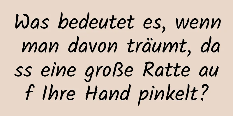 Was bedeutet es, wenn man davon träumt, dass eine große Ratte auf Ihre Hand pinkelt?