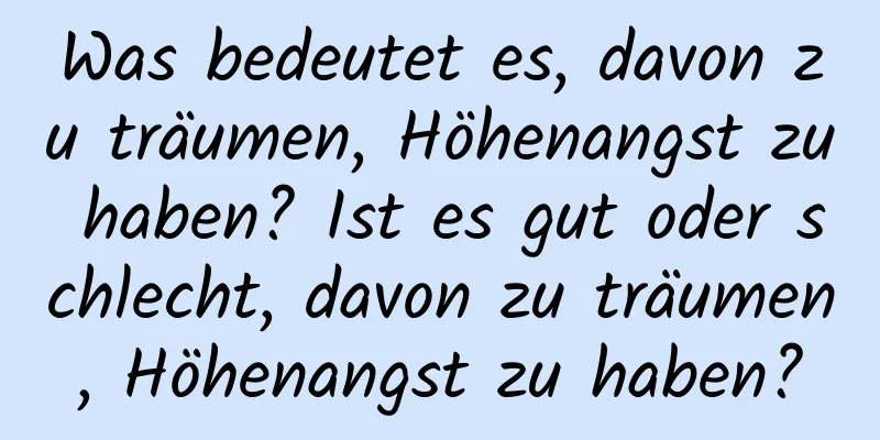 Was bedeutet es, davon zu träumen, Höhenangst zu haben? Ist es gut oder schlecht, davon zu träumen, Höhenangst zu haben?