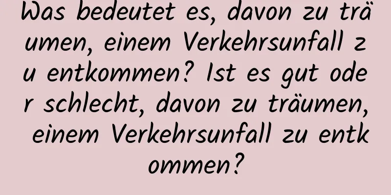 Was bedeutet es, davon zu träumen, einem Verkehrsunfall zu entkommen? Ist es gut oder schlecht, davon zu träumen, einem Verkehrsunfall zu entkommen?