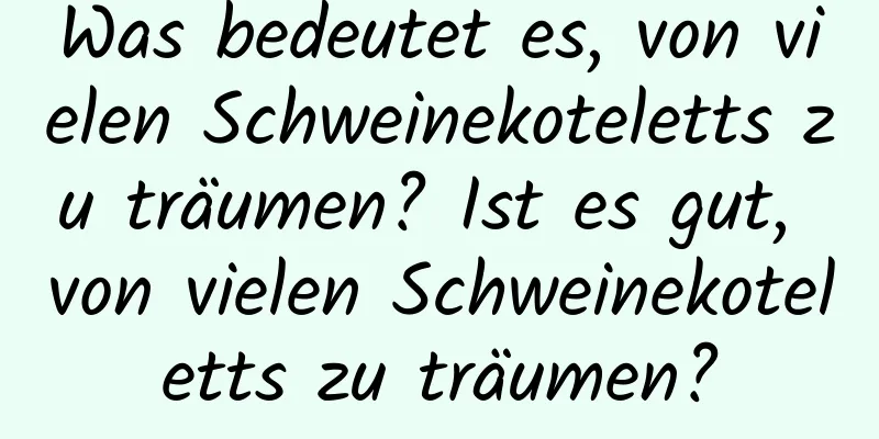 Was bedeutet es, von vielen Schweinekoteletts zu träumen? Ist es gut, von vielen Schweinekoteletts zu träumen?