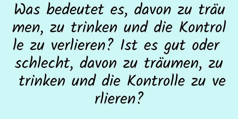 Was bedeutet es, davon zu träumen, zu trinken und die Kontrolle zu verlieren? Ist es gut oder schlecht, davon zu träumen, zu trinken und die Kontrolle zu verlieren?