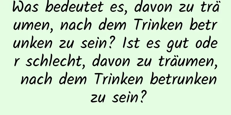 Was bedeutet es, davon zu träumen, nach dem Trinken betrunken zu sein? Ist es gut oder schlecht, davon zu träumen, nach dem Trinken betrunken zu sein?