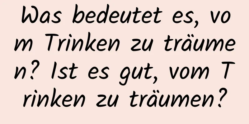 Was bedeutet es, vom Trinken zu träumen? Ist es gut, vom Trinken zu träumen?