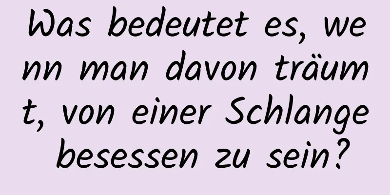 Was bedeutet es, wenn man davon träumt, von einer Schlange besessen zu sein?