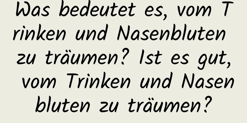 Was bedeutet es, vom Trinken und Nasenbluten zu träumen? Ist es gut, vom Trinken und Nasenbluten zu träumen?