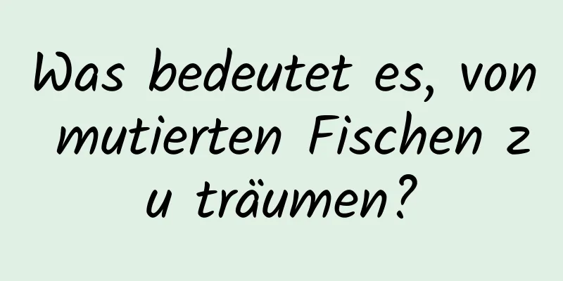 Was bedeutet es, von mutierten Fischen zu träumen?