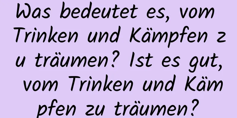 Was bedeutet es, vom Trinken und Kämpfen zu träumen? Ist es gut, vom Trinken und Kämpfen zu träumen?