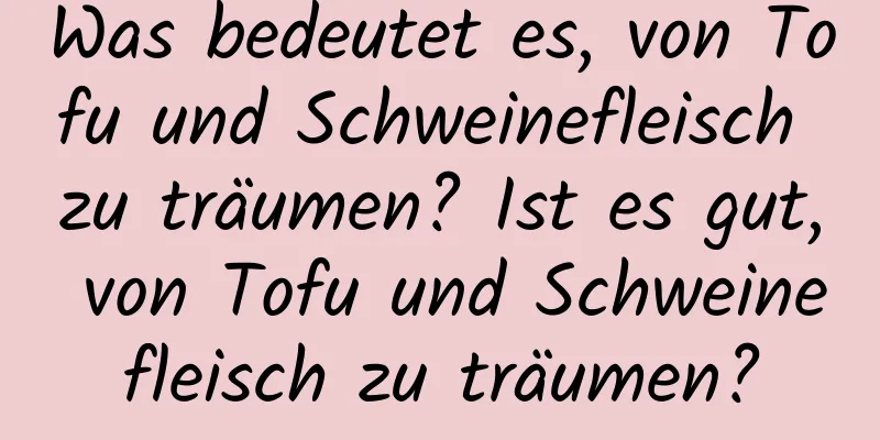 Was bedeutet es, von Tofu und Schweinefleisch zu träumen? Ist es gut, von Tofu und Schweinefleisch zu träumen?