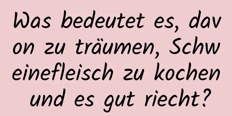 Was bedeutet es, davon zu träumen, Schweinefleisch zu kochen und es gut riecht?