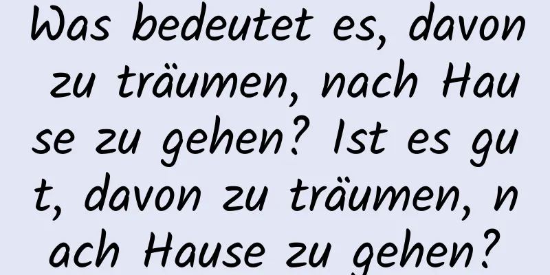 Was bedeutet es, davon zu träumen, nach Hause zu gehen? Ist es gut, davon zu träumen, nach Hause zu gehen?