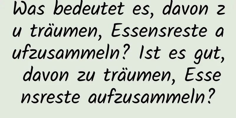 Was bedeutet es, davon zu träumen, Essensreste aufzusammeln? Ist es gut, davon zu träumen, Essensreste aufzusammeln?