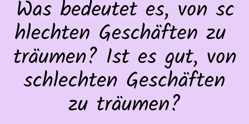 Was bedeutet es, von schlechten Geschäften zu träumen? Ist es gut, von schlechten Geschäften zu träumen?