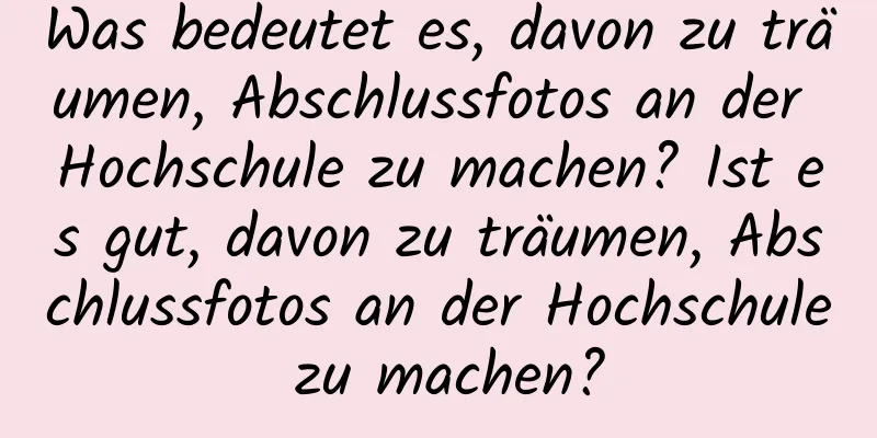 Was bedeutet es, davon zu träumen, Abschlussfotos an der Hochschule zu machen? Ist es gut, davon zu träumen, Abschlussfotos an der Hochschule zu machen?