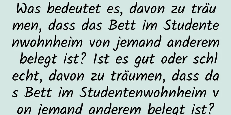 Was bedeutet es, davon zu träumen, dass das Bett im Studentenwohnheim von jemand anderem belegt ist? Ist es gut oder schlecht, davon zu träumen, dass das Bett im Studentenwohnheim von jemand anderem belegt ist?
