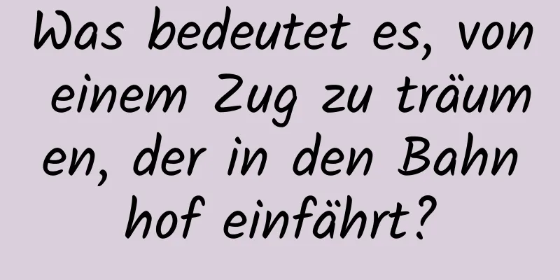 Was bedeutet es, von einem Zug zu träumen, der in den Bahnhof einfährt?