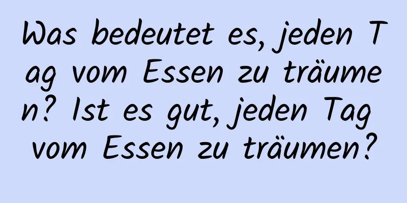 Was bedeutet es, jeden Tag vom Essen zu träumen? Ist es gut, jeden Tag vom Essen zu träumen?