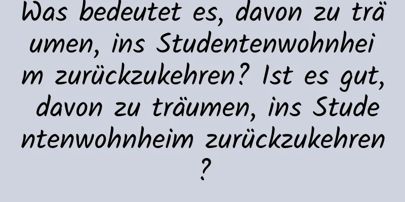Was bedeutet es, davon zu träumen, ins Studentenwohnheim zurückzukehren? Ist es gut, davon zu träumen, ins Studentenwohnheim zurückzukehren?