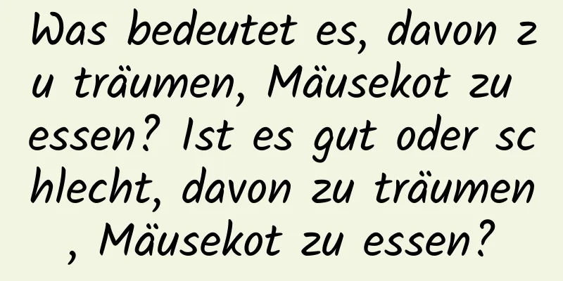 Was bedeutet es, davon zu träumen, Mäusekot zu essen? Ist es gut oder schlecht, davon zu träumen, Mäusekot zu essen?