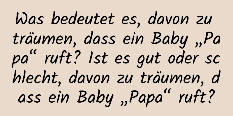 Was bedeutet es, davon zu träumen, dass ein Baby „Papa“ ruft? Ist es gut oder schlecht, davon zu träumen, dass ein Baby „Papa“ ruft?