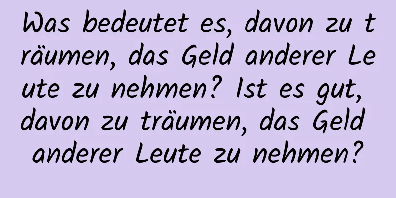 Was bedeutet es, davon zu träumen, das Geld anderer Leute zu nehmen? Ist es gut, davon zu träumen, das Geld anderer Leute zu nehmen?