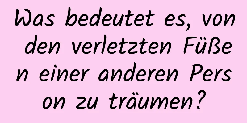 Was bedeutet es, von den verletzten Füßen einer anderen Person zu träumen?