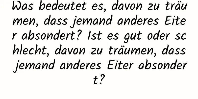 Was bedeutet es, davon zu träumen, dass jemand anderes Eiter absondert? Ist es gut oder schlecht, davon zu träumen, dass jemand anderes Eiter absondert?