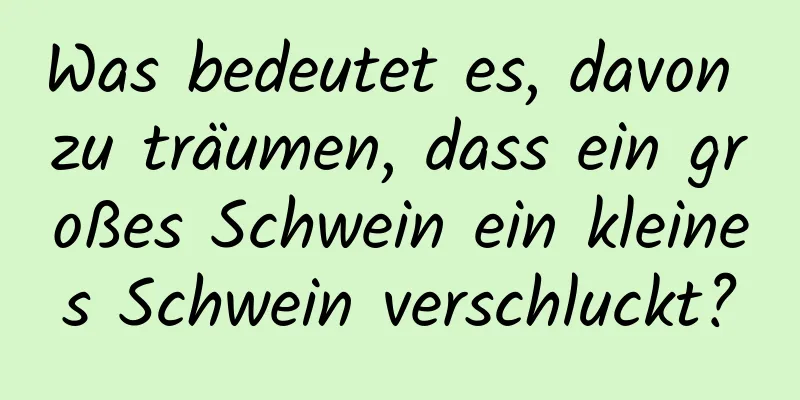Was bedeutet es, davon zu träumen, dass ein großes Schwein ein kleines Schwein verschluckt?