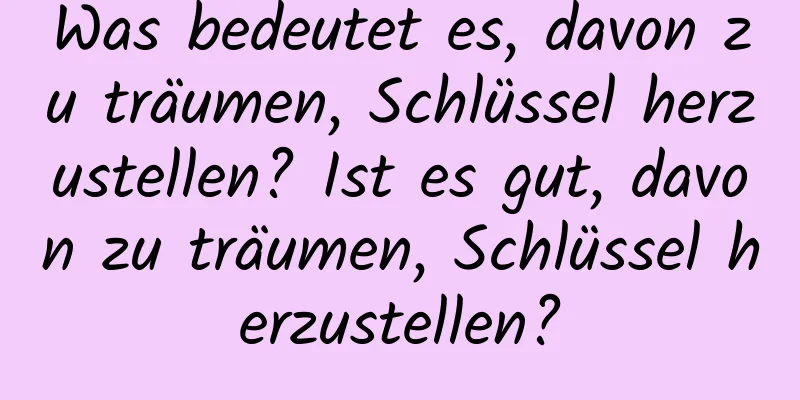Was bedeutet es, davon zu träumen, Schlüssel herzustellen? Ist es gut, davon zu träumen, Schlüssel herzustellen?