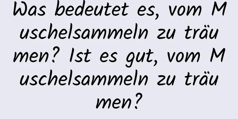 Was bedeutet es, vom Muschelsammeln zu träumen? Ist es gut, vom Muschelsammeln zu träumen?