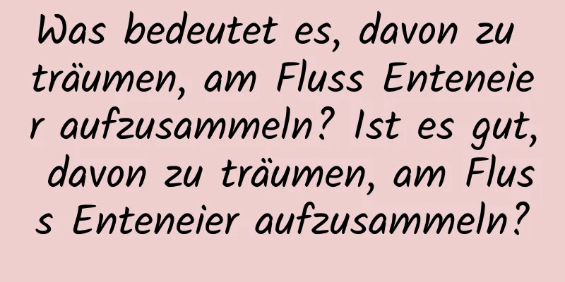 Was bedeutet es, davon zu träumen, am Fluss Enteneier aufzusammeln? Ist es gut, davon zu träumen, am Fluss Enteneier aufzusammeln?