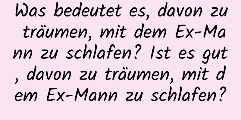 Was bedeutet es, davon zu träumen, mit dem Ex-Mann zu schlafen? Ist es gut, davon zu träumen, mit dem Ex-Mann zu schlafen?