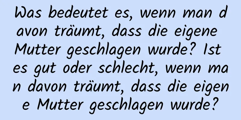 Was bedeutet es, wenn man davon träumt, dass die eigene Mutter geschlagen wurde? Ist es gut oder schlecht, wenn man davon träumt, dass die eigene Mutter geschlagen wurde?