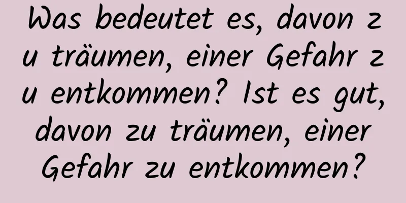 Was bedeutet es, davon zu träumen, einer Gefahr zu entkommen? Ist es gut, davon zu träumen, einer Gefahr zu entkommen?
