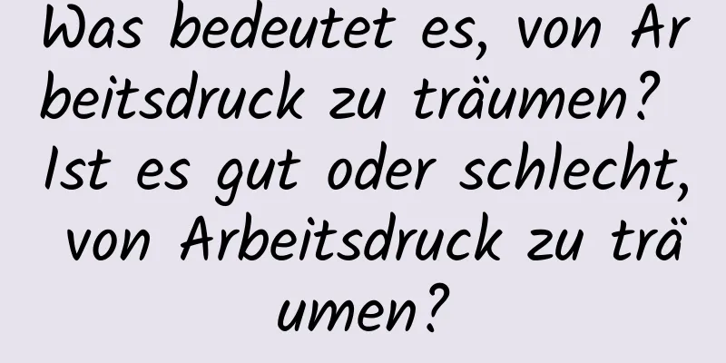Was bedeutet es, von Arbeitsdruck zu träumen? Ist es gut oder schlecht, von Arbeitsdruck zu träumen?