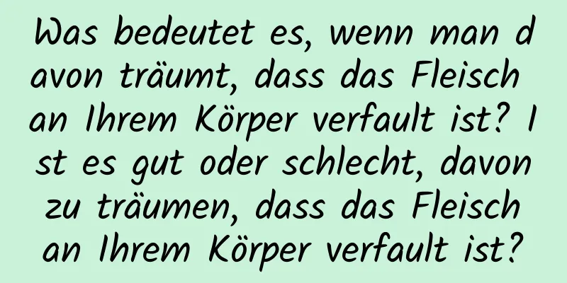 Was bedeutet es, wenn man davon träumt, dass das Fleisch an Ihrem Körper verfault ist? Ist es gut oder schlecht, davon zu träumen, dass das Fleisch an Ihrem Körper verfault ist?
