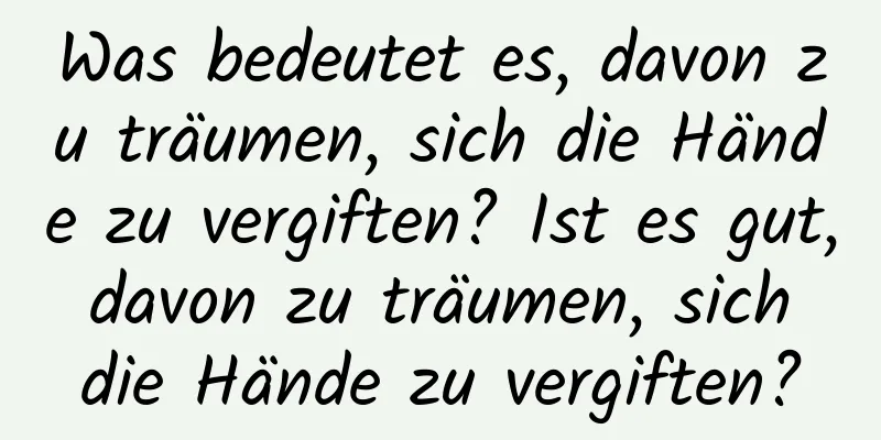 Was bedeutet es, davon zu träumen, sich die Hände zu vergiften? Ist es gut, davon zu träumen, sich die Hände zu vergiften?