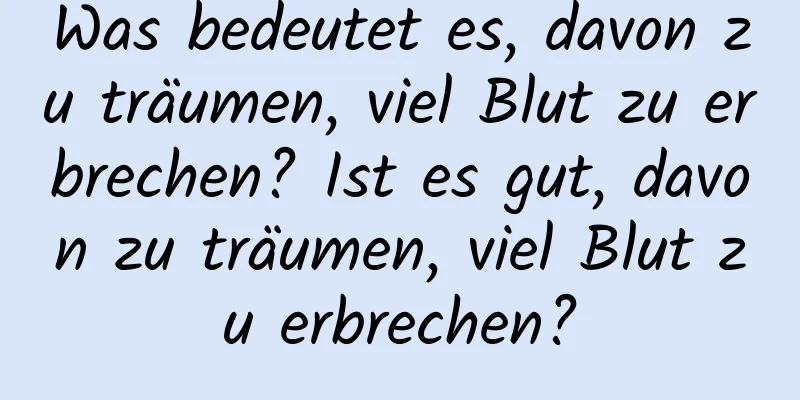 Was bedeutet es, davon zu träumen, viel Blut zu erbrechen? Ist es gut, davon zu träumen, viel Blut zu erbrechen?