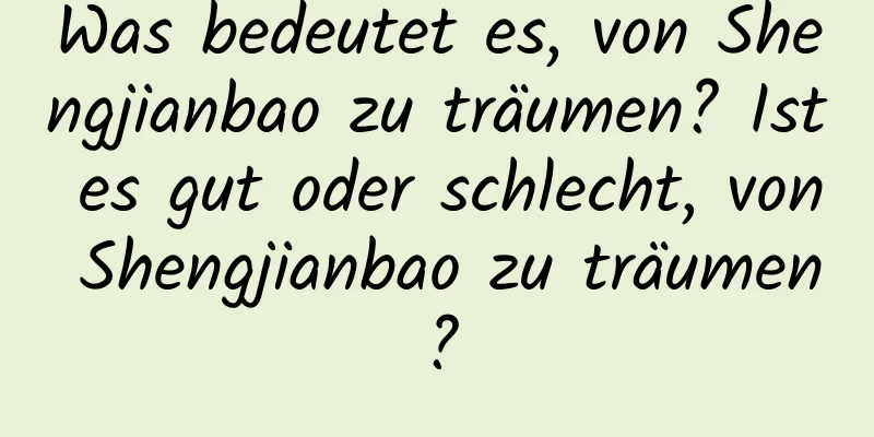 Was bedeutet es, von Shengjianbao zu träumen? Ist es gut oder schlecht, von Shengjianbao zu träumen?